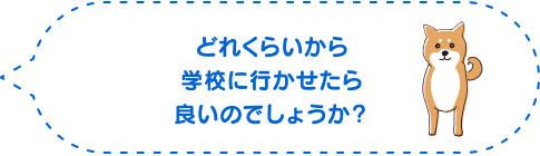 どれくらいから学校に行かせたら良いのでしょうか?